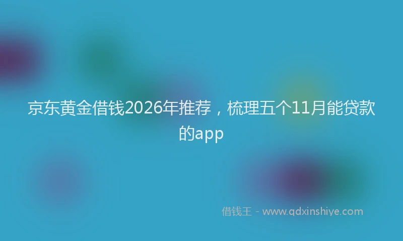 京东黄金借钱2026年推荐，梳理五个11月能贷款的app