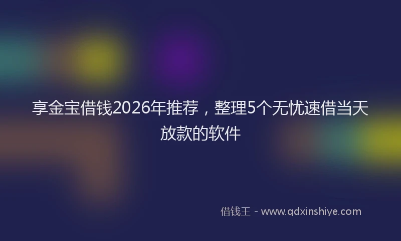 享金宝借钱2026年推荐，整理5个无忧速借当天放款的软件