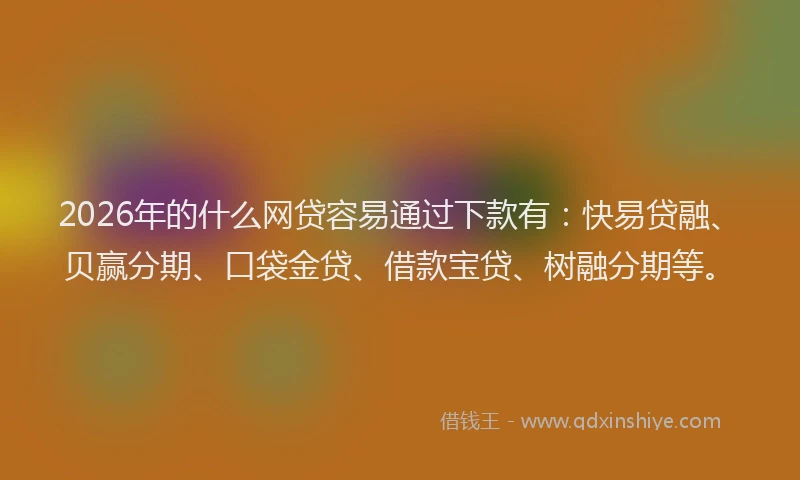 2026年的什么网贷容易通过下款有：快易贷融、贝赢分期、口袋金贷、借款宝贷、树融分期等。