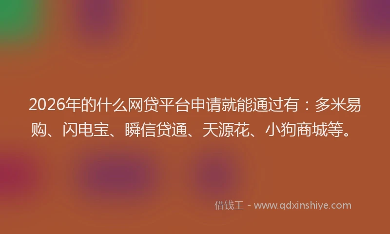 2026年的什么网贷平台申请就能通过有：多米易购、闪电宝、瞬信贷通、天源花、小狗商城等。