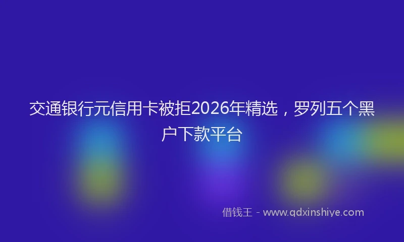 交通银行元信用卡被拒2026年精选，罗列五个黑户下款平台