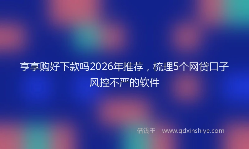 亨享购好下款吗2026年推荐，梳理5个网贷口子风控不严的软件