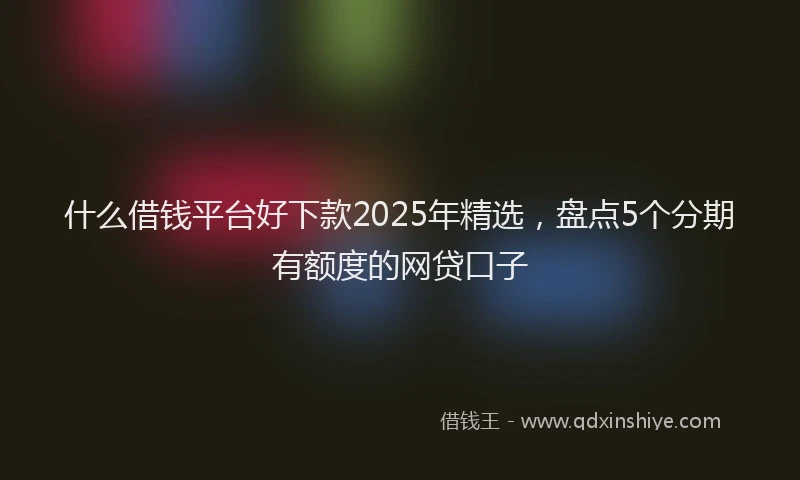 什么借钱平台好下款2025年精选，盘点5个分期有额度的网贷口子