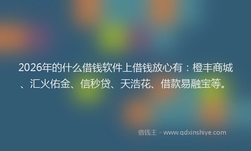 2026年的什么借钱软件上借钱放心有：橙丰商城、汇火佑金、信秒贷、天浩花、借款易融宝等。