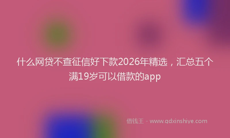 什么网贷不查征信好下款2026年精选，汇总五个满19岁可以借款的app