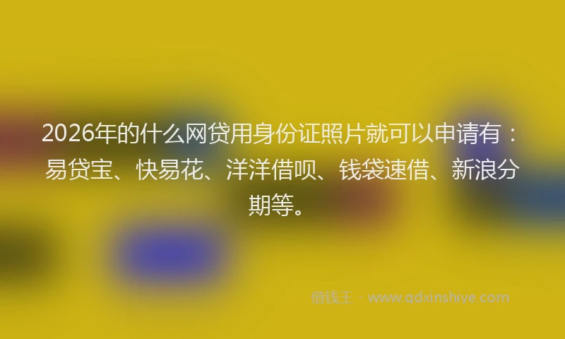 2026年的什么网贷用身份证照片就可以申请有:易贷宝、快易花、洋洋借呗、钱袋速借、新浪分期等。
