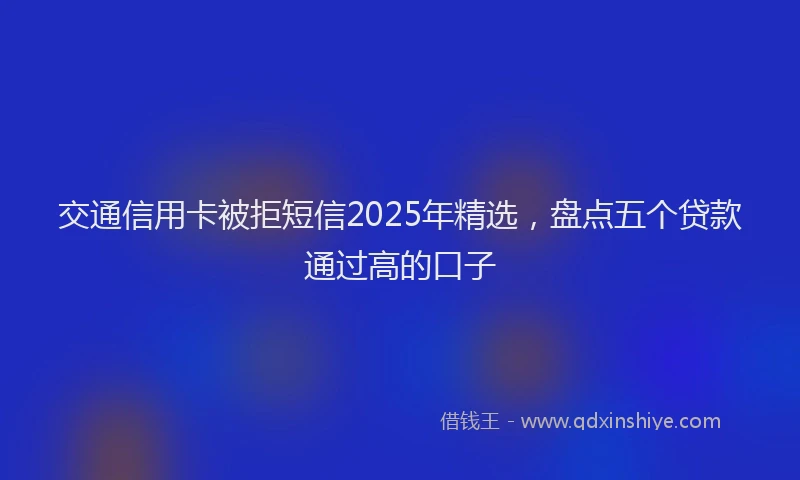 交通信用卡被拒短信2025年精选，盘点五个贷款通过高的口子