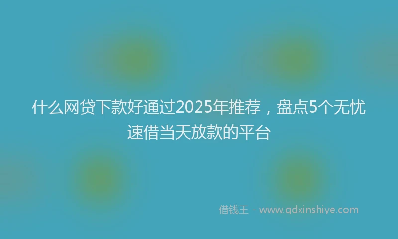 什么网贷下款好通过2025年推荐，盘点5个无忧速借当天放款的平台