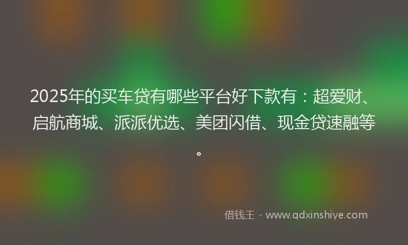 2025年的买车贷有哪些平台好下款有:超爱财、启航商城、派派优选、美团闪借、现金贷速融等。