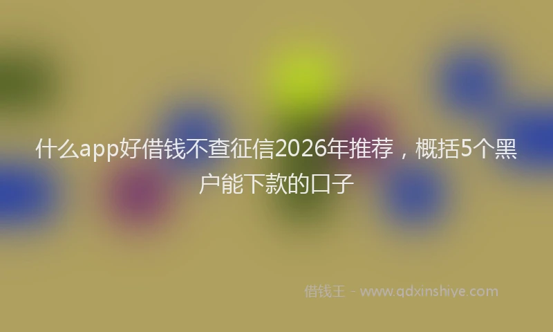 什么app好借钱不查征信2026年推荐，概括5个黑户能下款的口子