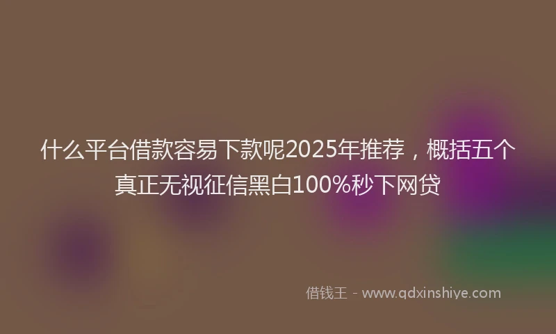 什么平台借款容易下款呢2025年推荐，概括五个真正无视征信黑白100%秒下网贷