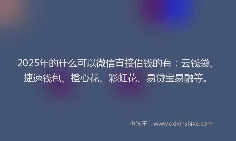 2025年的什么可以微信直接借钱的有：云钱袋、捷速钱包、橙心花、彩虹花、易贷宝易融等。