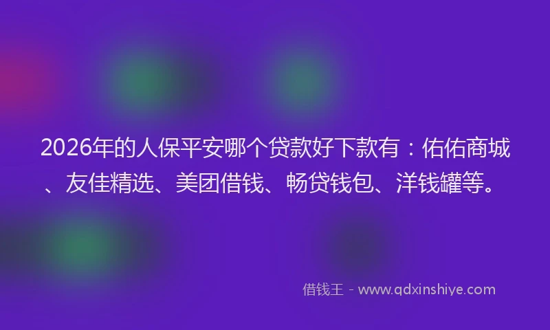 2026年的人保平安哪个贷款好下款有：佑佑商城、友佳精选、美团借钱、畅贷钱包、洋钱罐等。