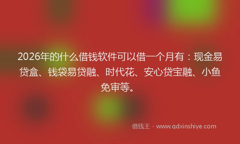 2026年的什么借钱软件可以借一个月有：现金易贷盒、钱袋易贷融、时代花、安心贷宝融、小鱼免审等。