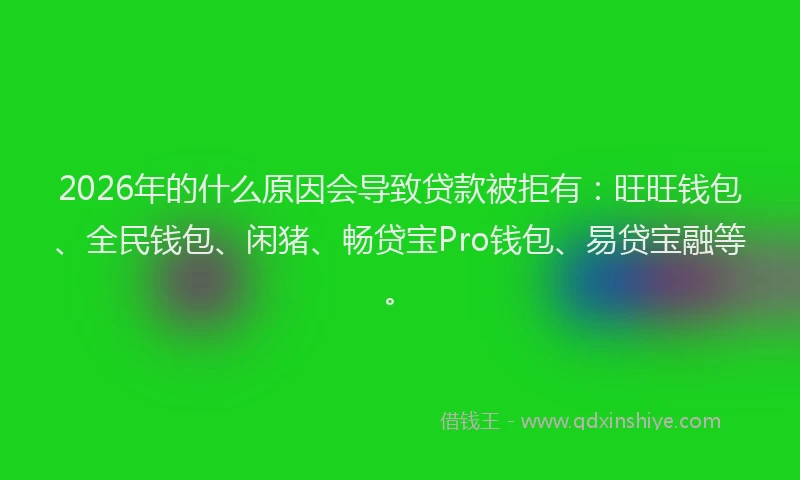 2026年的什么原因会导致贷款被拒有：旺旺钱包、全民钱包、闲猪、畅贷宝Pro钱包、易贷宝融等。