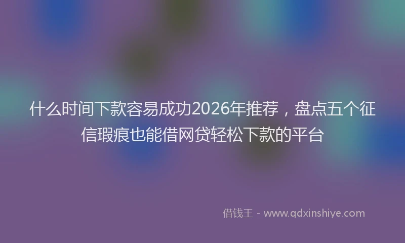 什么时间下款容易成功2026年推荐，盘点五个征信瑕疵也能借网贷轻松下款的平台