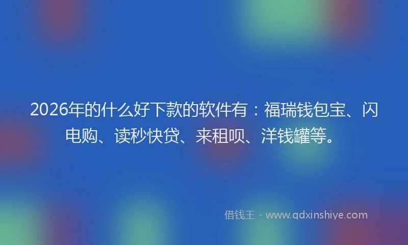 2026年的什么好下款的软件有：福瑞钱包宝、闪电购、读秒快贷、来租呗、洋钱罐等。