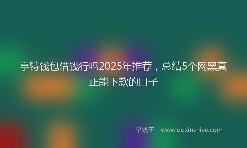亨特钱包借钱行吗2025年推荐,总结5个网黑真正能下款的口子