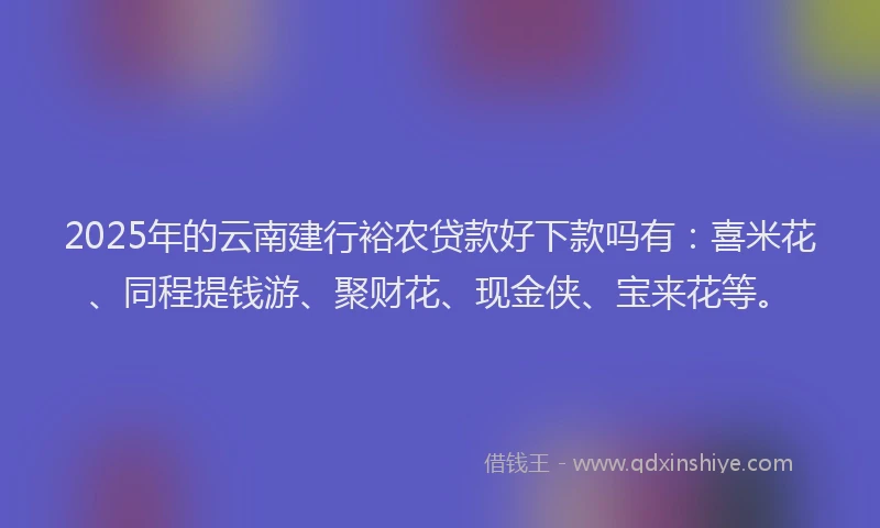 2025年的云南建行裕农贷款好下款吗有：喜米花、同程提钱游、聚财花、现金侠、宝来花等。