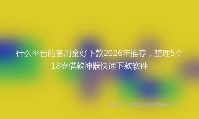 什么平台的备用金好下款2026年推荐，整理5个18岁借款神器快速下款软件