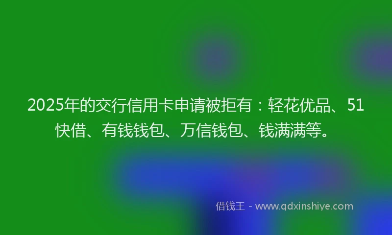 2025年的交行信用卡申请被拒有:轻花优品、51快借、有钱钱包、万信钱包、钱满满等。