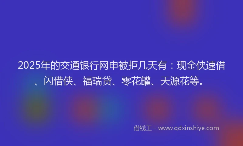 2025年的交通银行网申被拒几天有:现金侠速借、闪借侠、福瑞贷、零花罐、天源花等。