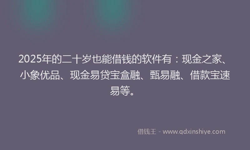 2025年的二十岁也能借钱的软件有：现金之家、小象优品、现金易贷宝盒融、甄易融、借款宝速易等。