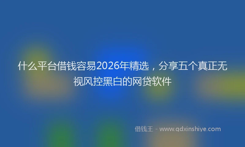 什么平台借钱容易2026年精选，分享五个真正无视风控黑白的网贷软件