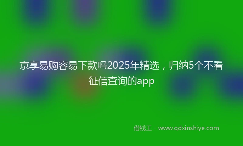 京享易购容易下款吗2025年精选，归纳5个不看征信查询的app