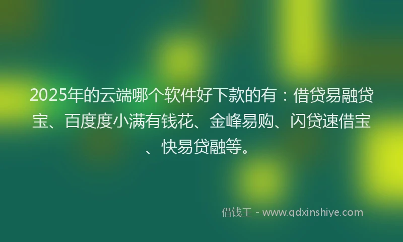 2025年的云端哪个软件好下款的有：借贷易融贷宝、百度度小满有钱花、金峰易购、闪贷速借宝、快易贷融等。