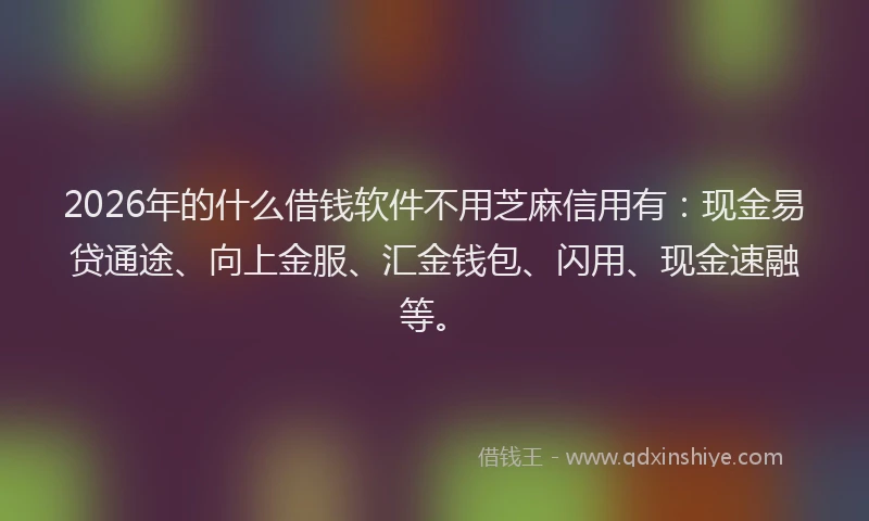 2026年的什么借钱软件不用芝麻信用有:现金易贷通途、向上金服、汇金钱包、闪用、现金速融等。