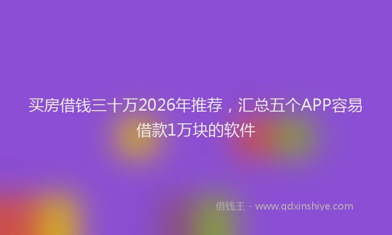 买房借钱三十万2026年推荐，汇总五个APP容易借款1万块的软件