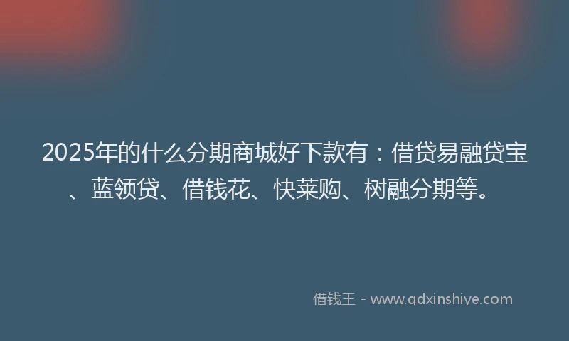 2025年的什么分期商城好下款有：借贷易融贷宝、蓝领贷、借钱花、快莱购、树融分期等。