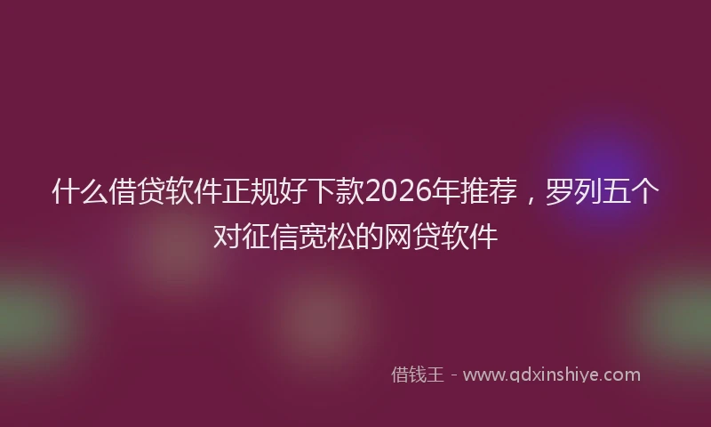 什么借贷软件正规好下款2026年推荐，罗列五个对征信宽松的网贷软件