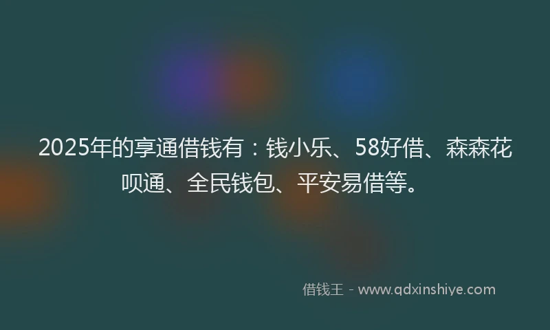 2025年的享通借钱有：钱小乐、58好借、森森花呗通、全民钱包、平安易借等。