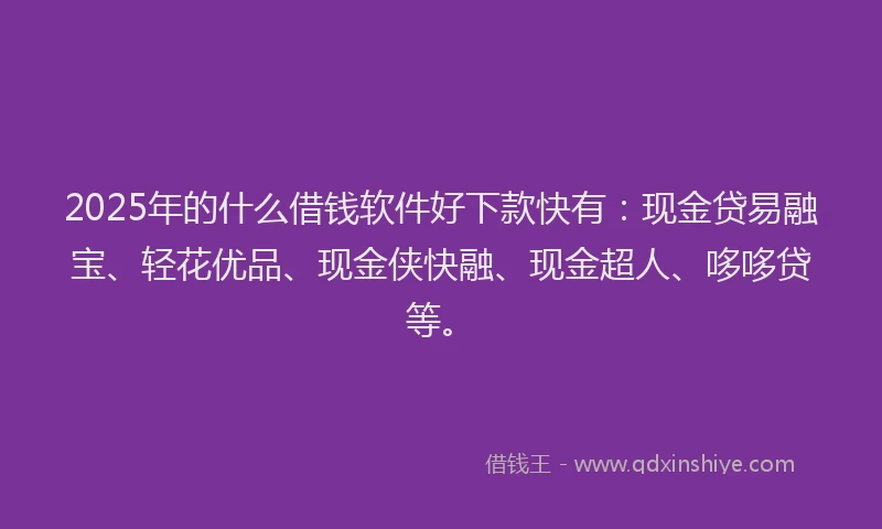 2025年的什么借钱软件好下款快有：现金贷易融宝、轻花优品、现金侠快融、现金超人、哆哆贷等。