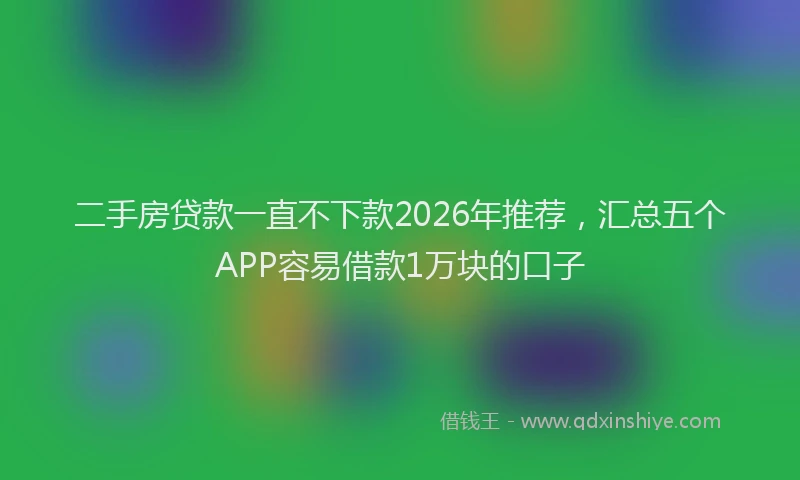 二手房贷款一直不下款2026年推荐,汇总五个APP容易借款1万块的口子