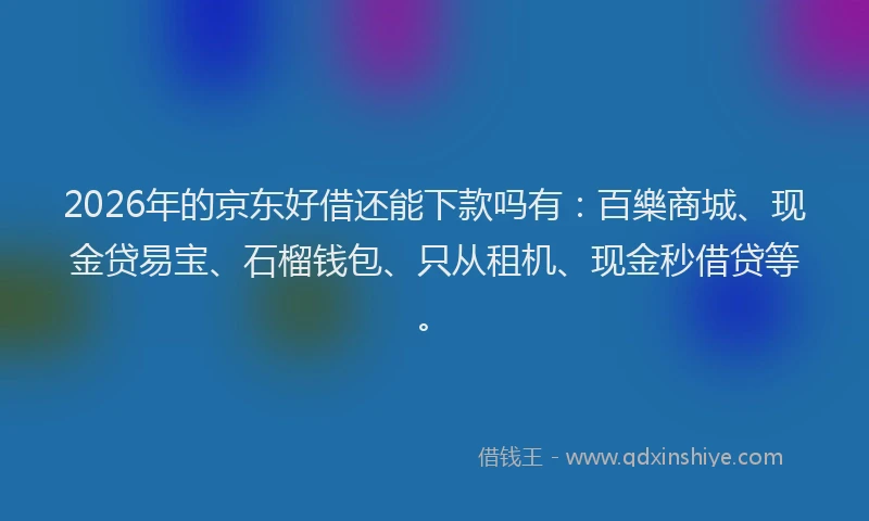 2026年的京东好借还能下款吗有:百樂商城、现金贷易宝、石榴钱包、只从租机、现金秒借贷等。