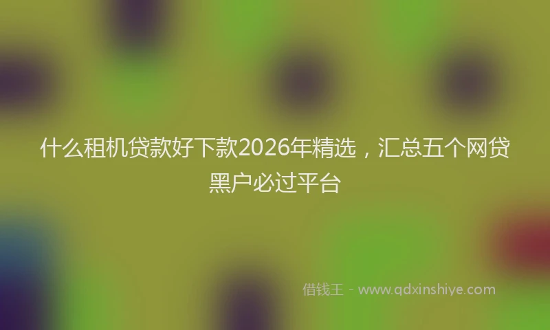 什么租机贷款好下款2026年精选，汇总五个网贷黑户必过平台