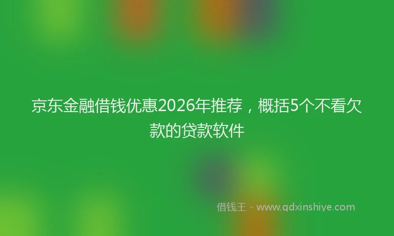京东金融借钱优惠2026年推荐，概括5个不看欠款的贷款软件