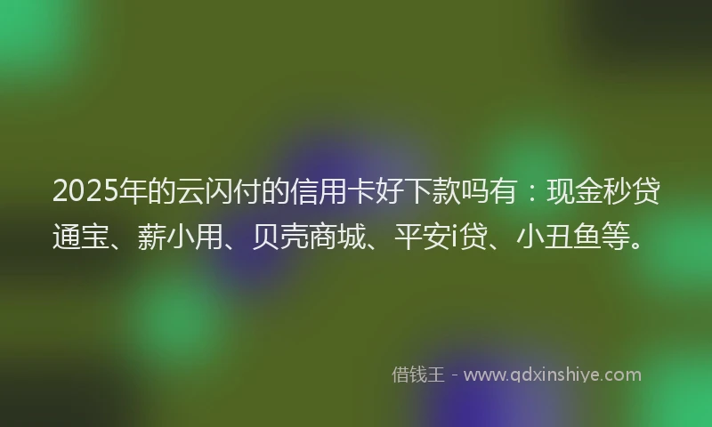 2025年的云闪付的信用卡好下款吗有:现金秒贷通宝、薪小用、贝壳商城、平安i贷、小丑鱼等。
