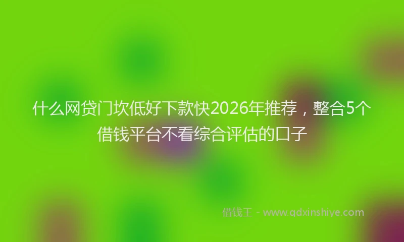 什么网贷门坎低好下款快2026年推荐，整合5个借钱平台不看综合评估的口子