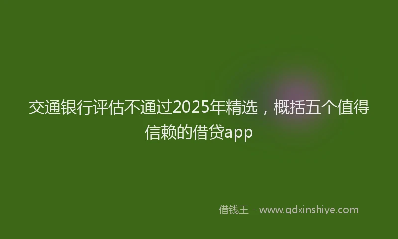 交通银行评估不通过2025年精选，概括五个值得信赖的借贷app