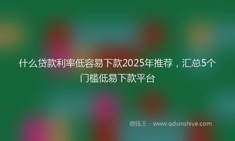 什么贷款利率低容易下款2025年推荐,汇总5个门槛低易下款平台