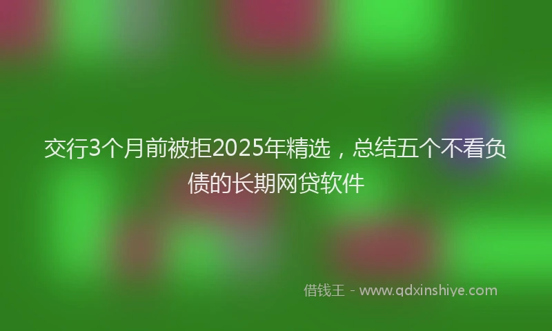 交行3个月前被拒2025年精选，总结五个不看负债的长期网贷软件
