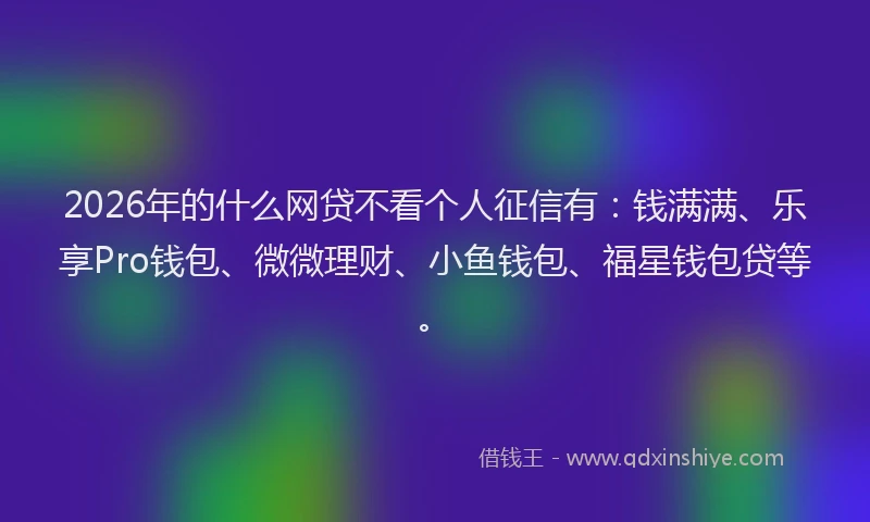 2026年的什么网贷不看个人征信有:钱满满、乐享Pro钱包、微微理财、小鱼钱包、福星钱包贷等。