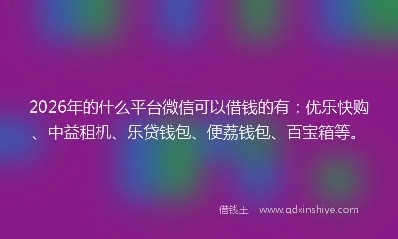 2026年的什么平台微信可以借钱的有:优乐快购、中益租机、乐贷钱包、便荔钱包、百宝箱等。
