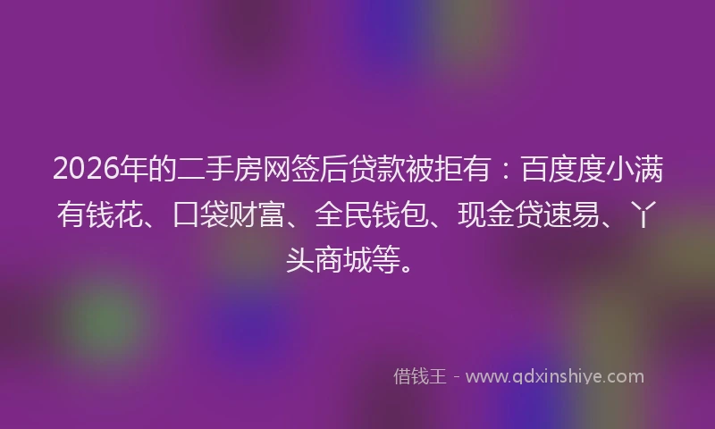 2026年的二手房网签后贷款被拒有：百度度小满有钱花、口袋财富、全民钱包、现金贷速易、丫头商城等。