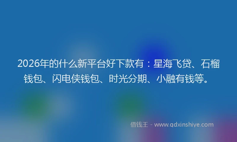 2026年的什么新平台好下款有:星海飞贷、石榴钱包、闪电侠钱包、时光分期、小融有钱等。