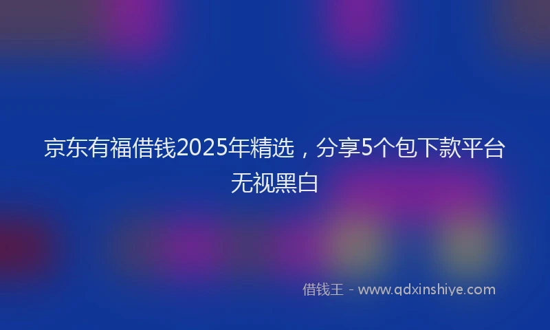京东有福借钱2025年精选，分享5个包下款平台无视黑白